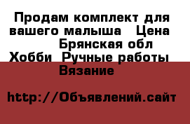 Продам комплект для вашего малыша › Цена ­ 350 - Брянская обл. Хобби. Ручные работы » Вязание   